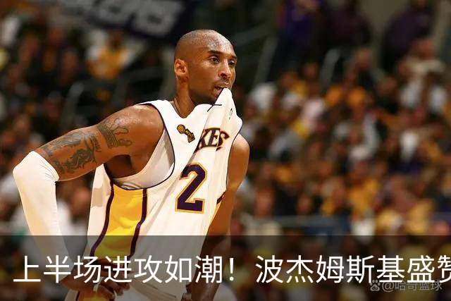 上半场进攻如潮！波杰姆斯基盛赞库里表现